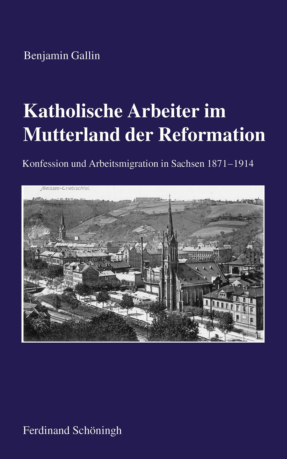 Benjamin Gallin: Katholische Arbeiter im Mutterland der Reformation. Konfession und Arbeitsmigration in Sachsen 1871–1914.
